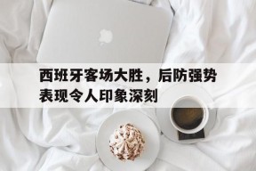 易游体育平台-西班牙客场大胜，后防强势表现令人印象深刻的简单介绍