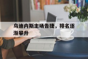 易游体育-包含乌迪内斯主场告捷，排名逐渐攀升的词条