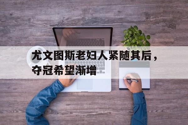 尤文图斯老妇人紧随其后，夺冠希望渐增的简单介绍